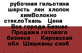 рубочная гильотина шерсть, лен, хлопок, химВолокно, стеклоТкань › Цена ­ 100 - Все города Бизнес » Продажа готового бизнеса   . Кировская обл.,Шишканы слоб.